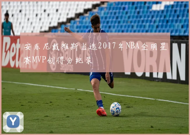 安东尼戴维斯当选2017年NBA全明星赛MVP创得分纪录